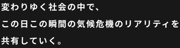 変わりゆく社会の中で、 この日この瞬間の気候危機のリアリティを共有していく。
